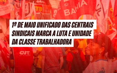 1º de Maio unificado das centrais sindicais marca a luta e unidade da classe trabalhadora