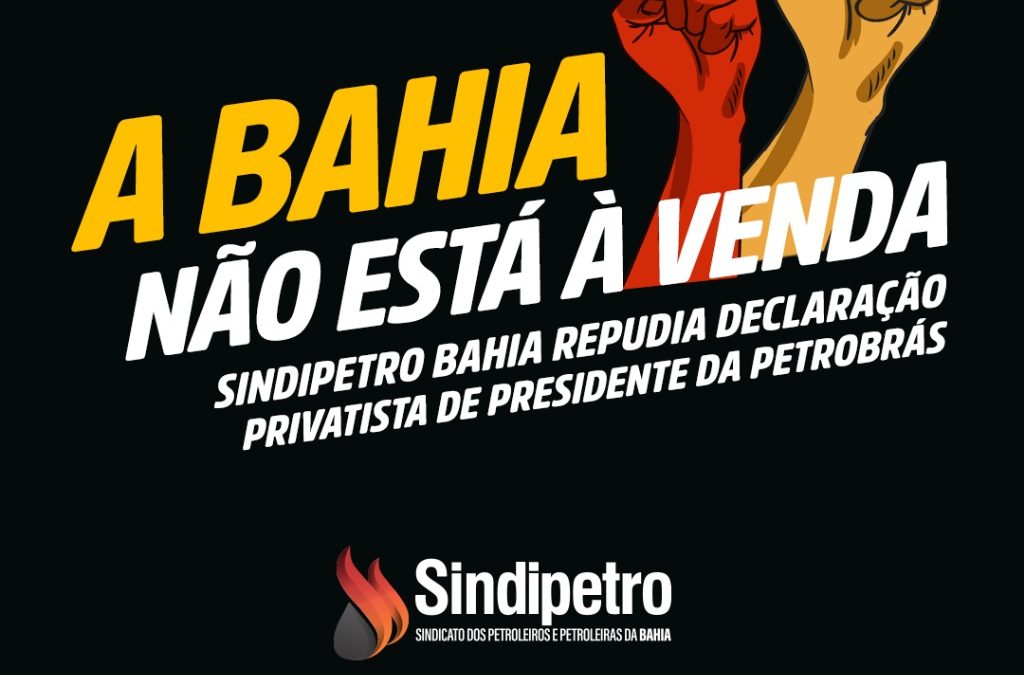 A BAHIA NÃO ESTÁ À VENDA: Sindipetro Bahia repudia declaração privatista de presidente da Petrobrás