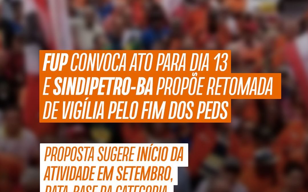 FUP convoca ato para dia 13 e Sindipetro-BA propõe retomada de vigília pelo fim dos PEDs