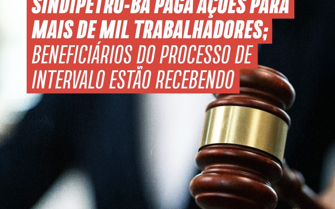 Sindipetro-BA paga ações para mais de mil trabalhadores; beneficiários do processo de Intervalo estão recebendo