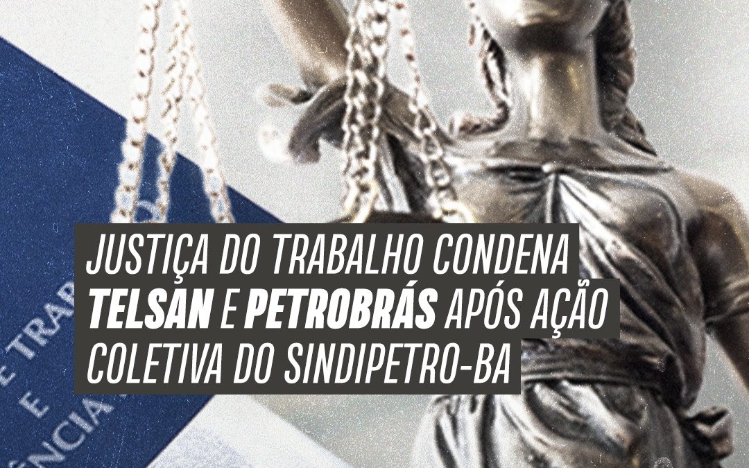 Justiça do Trabalho condena Telsan e Petrobrás após ação coletiva do Sindipetro-BA