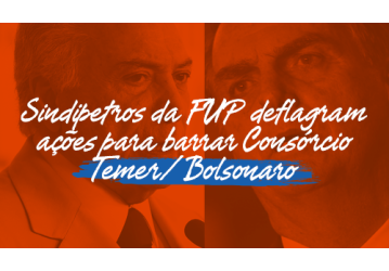 Sindipetros da FUP deflagram ações para barrar Consórcio Temer/Bolsonaro