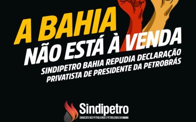 A BAHIA NÃO ESTÁ À VENDA: Sindipetro Bahia repudia declaração privatista de presidente da Petrobrás