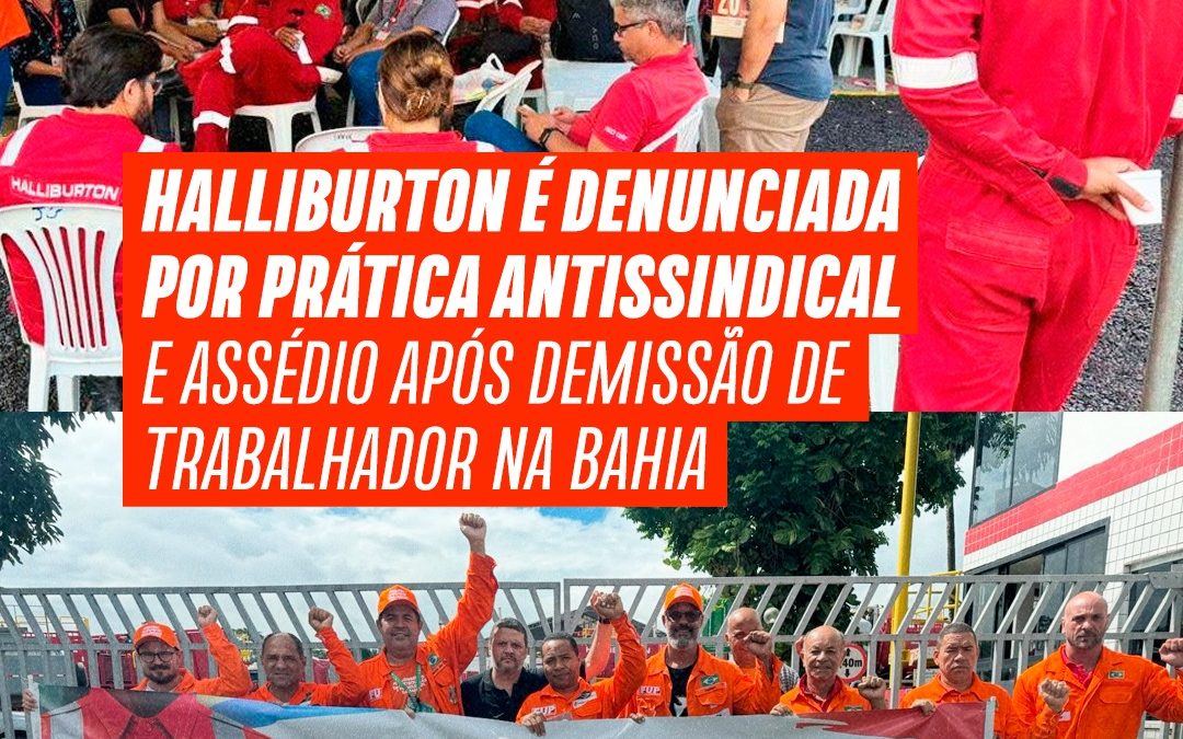 Halliburton é denunciada por prática antissindical e assédio após demissão de trabalhador na Bahia
